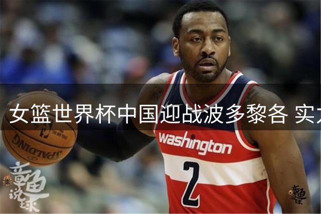 女篮世界杯中国迎战波多黎各 实力占优或轻松晋级