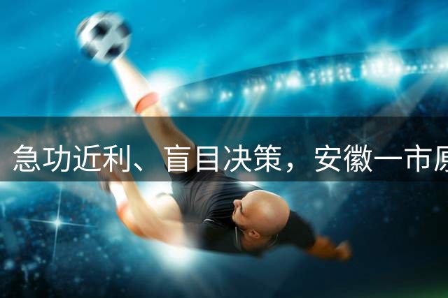 急功近利、盲目决策，安徽一市原副市长被“双开”！另有2人被处理