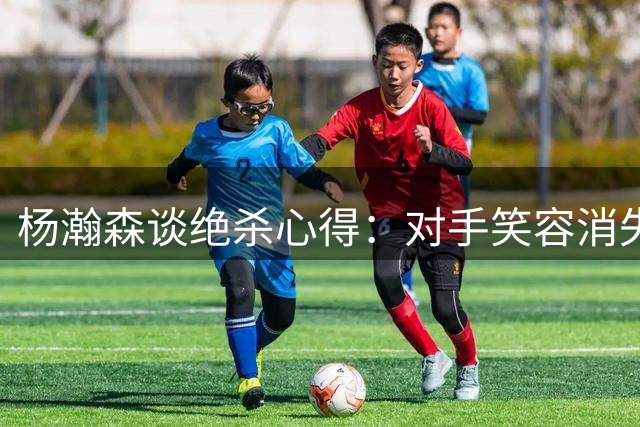 杨瀚森谈绝杀心得：对手笑容消失就是最大快乐