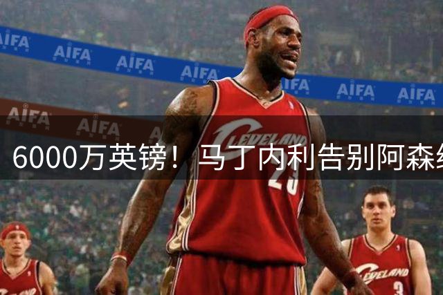 6000万英镑！马丁内利告别阿森纳加盟利雅得新月